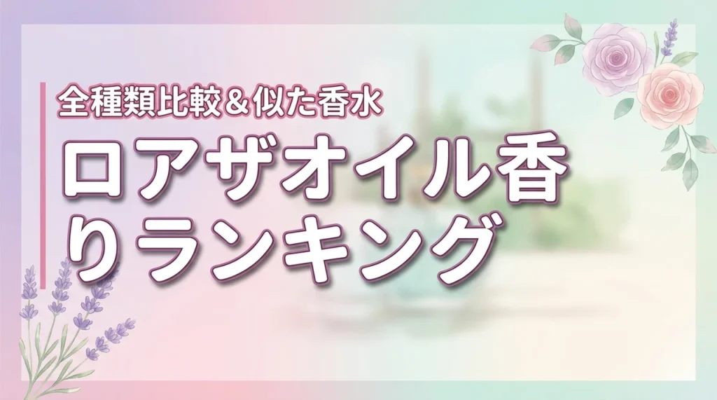 ロアザオイルの香りランキングで迷ったらこれ！全種類の魅力と似ている香水を比較